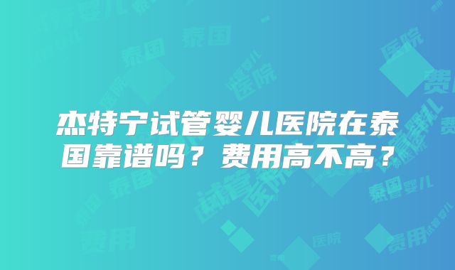 杰特宁试管婴儿医院在泰国靠谱吗?费用高不高?