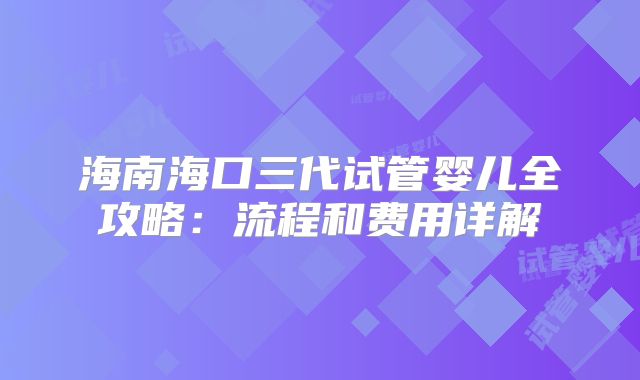 海南海口三代试管婴儿全攻略:流程和费用详解
