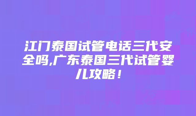 江门泰国试管电话三代安全吗,广东泰国三代试管婴儿攻略！