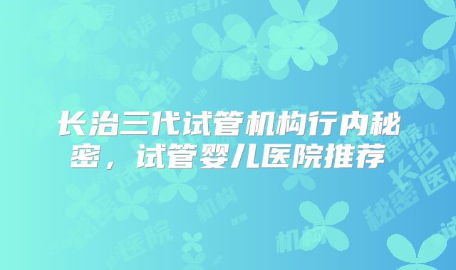 长治三代试管机构行内秘密，试管婴儿医院推荐