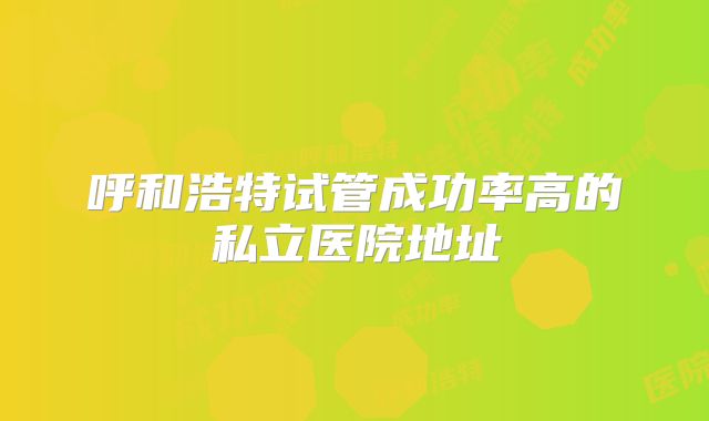 呼和浩特试管成功率高的私立医院地址