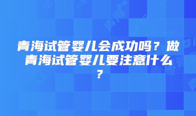 青海试管婴儿会成功吗?做青海试管婴儿要注意什么?