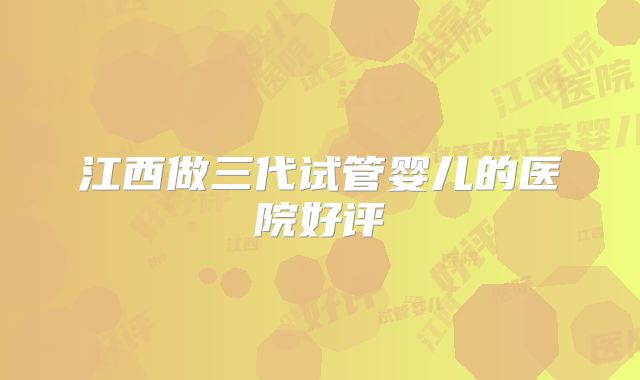 江西做三代试管婴儿的医院好评