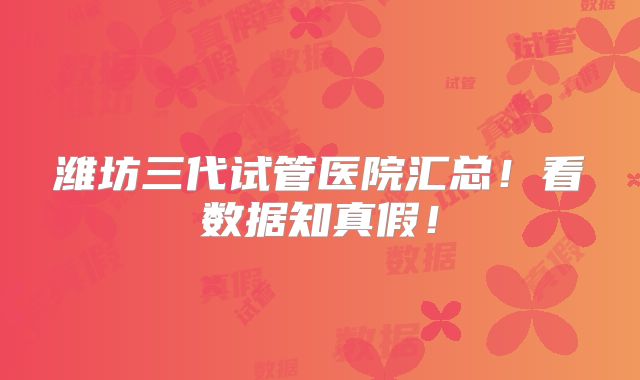 潍坊三代试管医院汇总!看数据知真假!