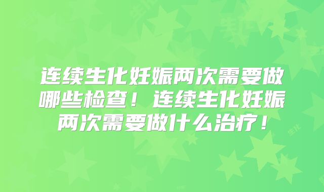 连续生化妊娠两次需要做哪些检查！连续生化妊娠两次需要做什么治疗！