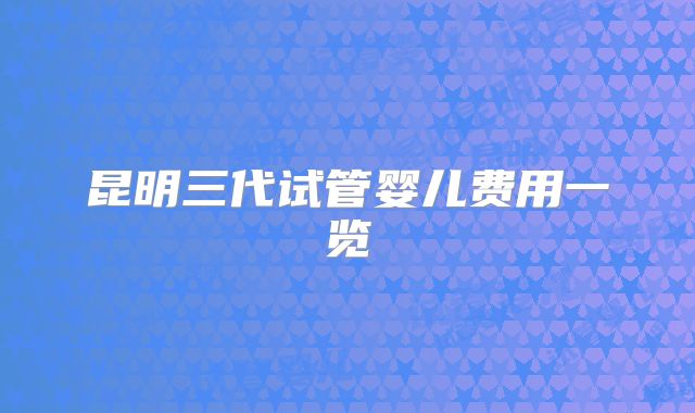 昆明三代试管婴儿费用一览