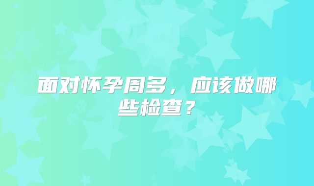面对怀孕周多，应该做哪些检查？