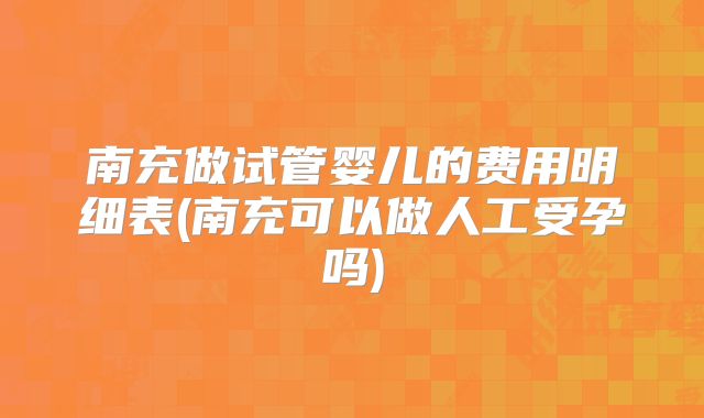 南充做试管婴儿的费用明细表(南充可以做人工受孕吗)