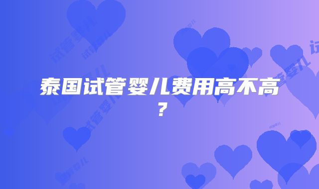 泰国试管婴儿费用高不高?