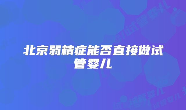 北京弱精症能否直接做试管婴儿