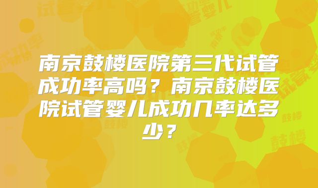 南京鼓楼医院第三代试管成功率高吗?南京鼓楼医院试管婴儿成功几率达多少?