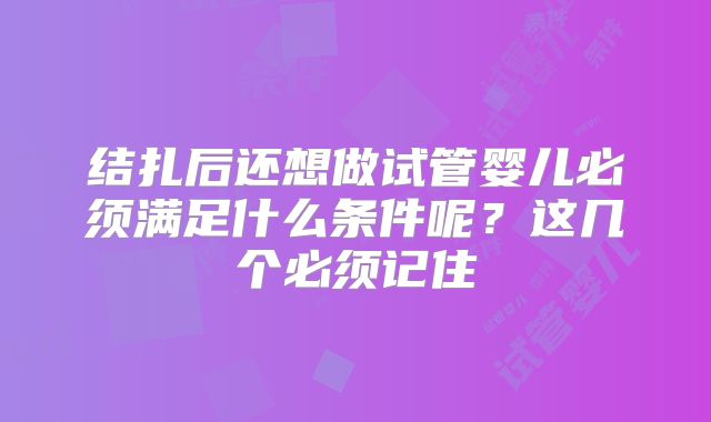 结扎后还想做试管婴儿必须满足什么条件呢？这几个必须记住