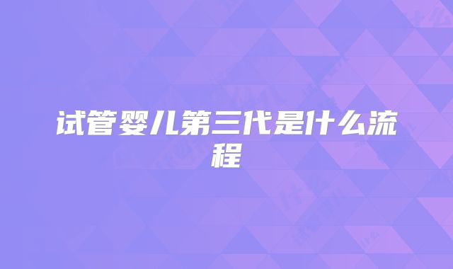 试管婴儿第三代是什么流程
