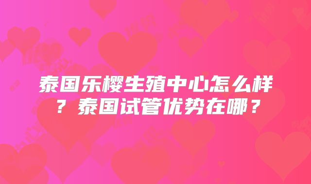 泰国乐樱生殖中心怎么样？泰国试管优势在哪？