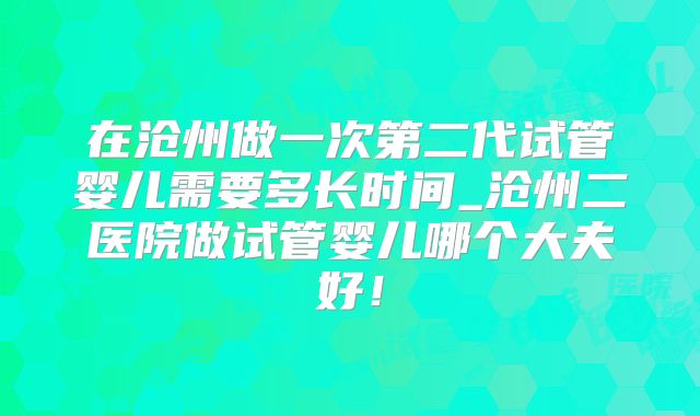在沧州做一次第二代试管婴儿需要多长时间_沧州二医院做试管婴儿哪个大夫好!