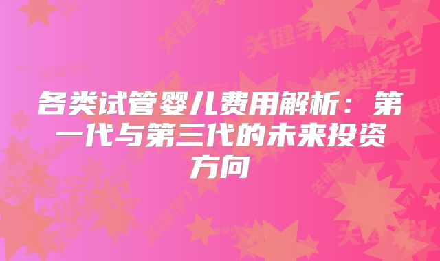 各类试管婴儿费用解析:第一代与第三代的未来投资方向