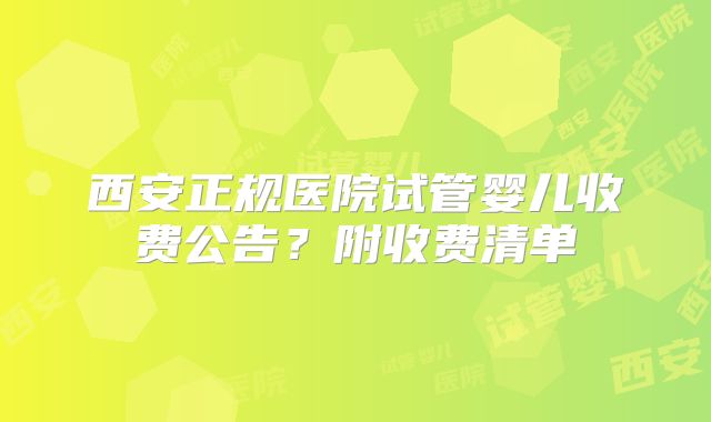西安正规医院试管婴儿收费公告?附收费清单