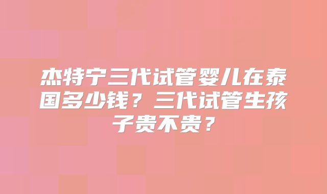 杰特宁三代试管婴儿在泰国多少钱？三代试管生孩子贵不贵？