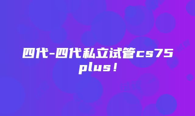 四代-四代私立试管cs75plus！