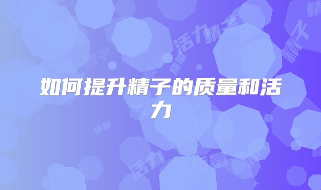 如何提升精子的质量和活力