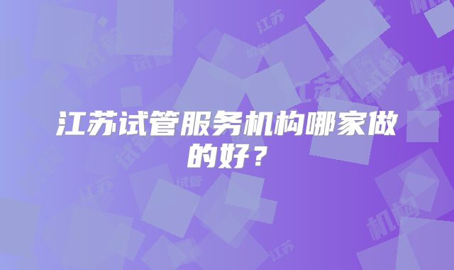 江苏试管服务机构哪家做的好？