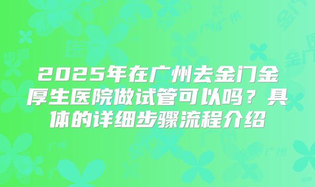 2025年在广州去金门金厚生医院做试管可以吗?具体的详细步骤流程介绍