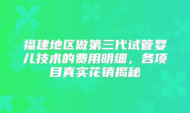福建地区做第三代试管婴儿技术的费用明细，各项目真实花销揭秘