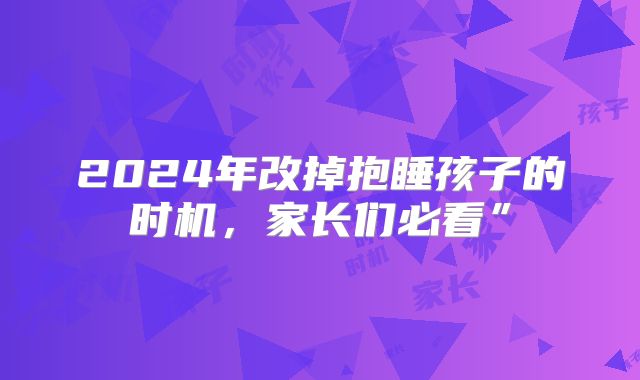 2024年改掉抱睡孩子的时机，家长们必看”