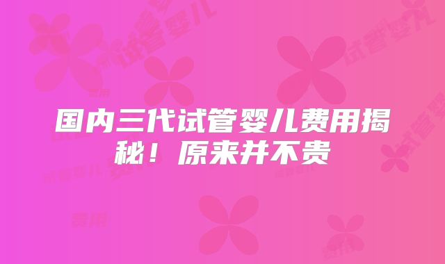 国内三代试管婴儿费用揭秘！原来并不贵