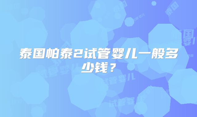 泰国帕泰2试管婴儿一般多少钱?