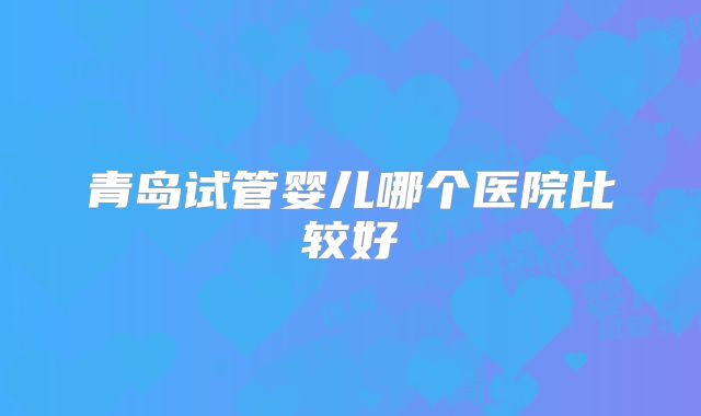 青岛试管婴儿哪个医院比较好