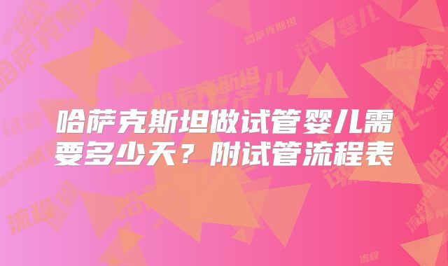 哈萨克斯坦做试管婴儿需要多少天?附试管流程表