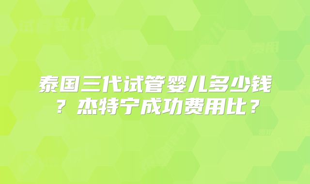 泰国三代试管婴儿多少钱？杰特宁成功费用比？