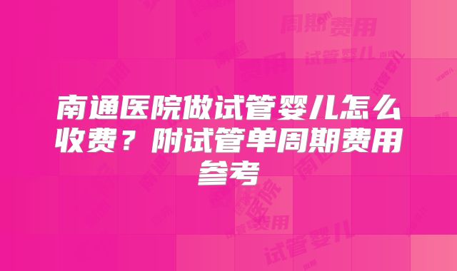 南通医院做试管婴儿怎么收费？附试管单周期费用参考