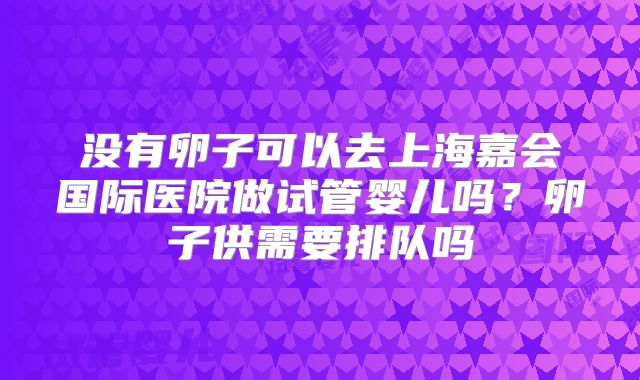 没有卵子可以去上海嘉会国际医院做试管婴儿吗?卵子供需要排队吗
