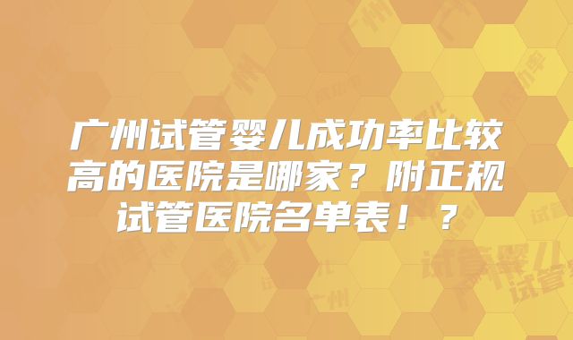 广州试管婴儿成功率比较高的医院是哪家？附正规试管医院名单表！？