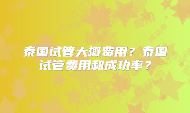 泰国试管大概费用?泰国试管费用和成功率?