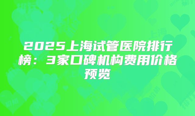 2025上海试管医院排行榜：3家口碑机构费用价格预览