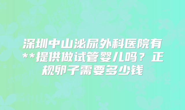深圳中山泌尿外科医院有**提供做试管婴儿吗?正规卵子需要多少钱