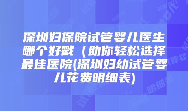 深圳妇保院试管婴儿医生哪个好戳(助你轻松选择最佳医院(深圳妇幼试管婴儿花费明细表)
