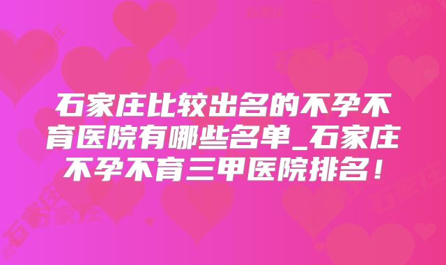 石家庄比较出名的不孕不育医院有哪些名单_石家庄不孕不育三甲医院排名!