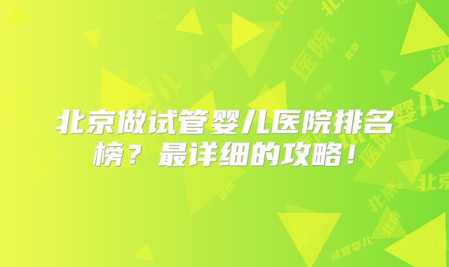北京做试管婴儿医院排名榜?最详细的攻略!