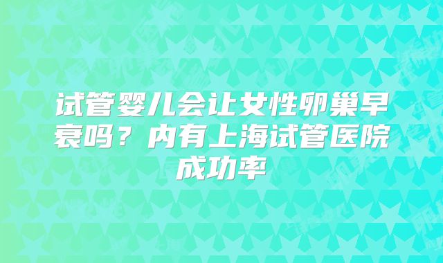 试管婴儿会让女性卵巢早衰吗?内有上海试管医院成功率