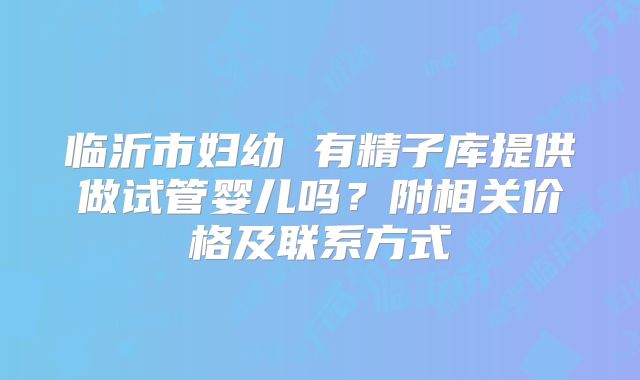 临沂市妇幼 有精子库提供做试管婴儿吗?附相关价格及联系方式