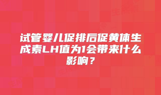 试管婴儿促排后促黄体生成素LH值为1会带来什么影响?
