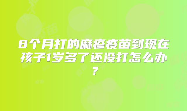 8个月打的麻疹疫苗到现在孩子1岁多了还没打怎么办？