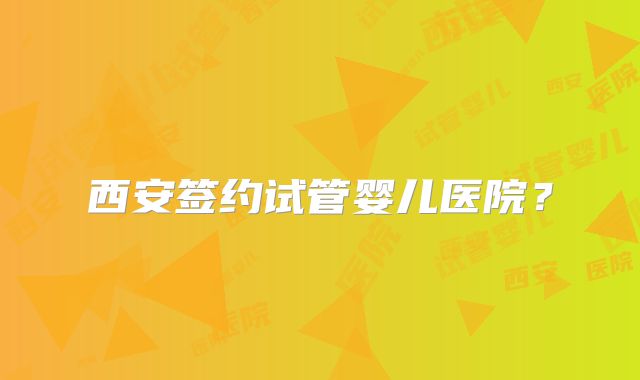 西安签约试管婴儿医院？