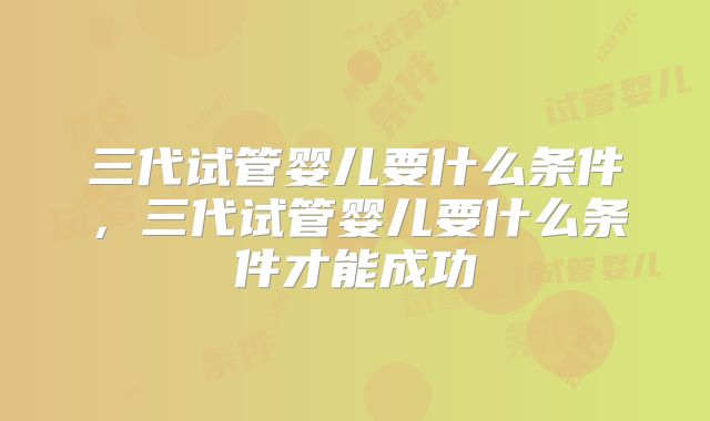 三代试管婴儿要什么条件，三代试管婴儿要什么条件才能成功