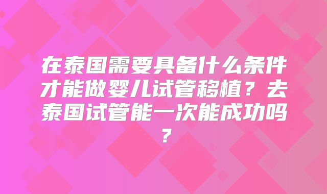 在泰国需要具备什么条件才能做婴儿试管移植？去泰国试管能一次能成功吗？