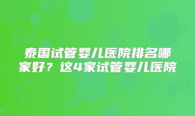 泰国试管婴儿医院排名哪家好？这4家试管婴儿医院